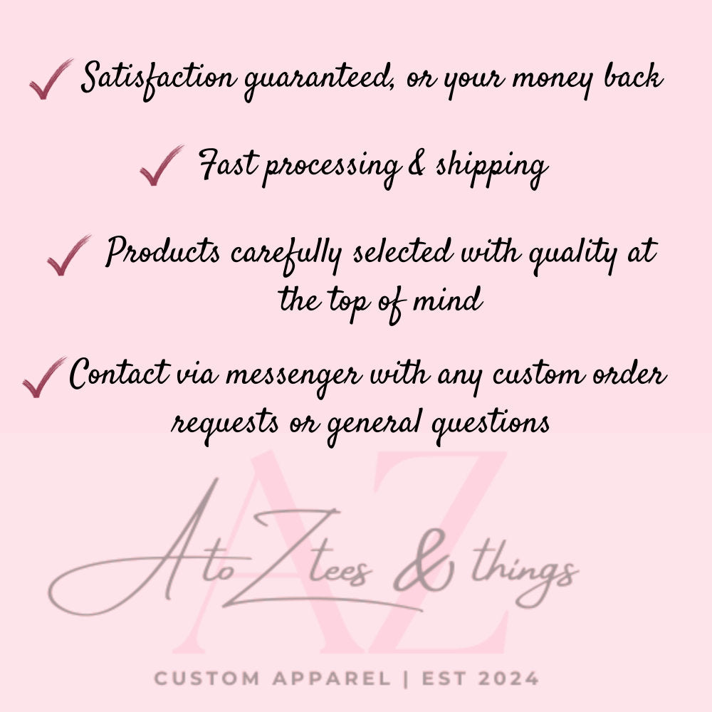 Satisfaction guaranteed, fast processing, high-quality products. Contact for custom orders. Keywords: customer satisfaction, fast shipping, quality products, custom orders, Etsy shop, AtoZTeesAndThings, custom apparel.